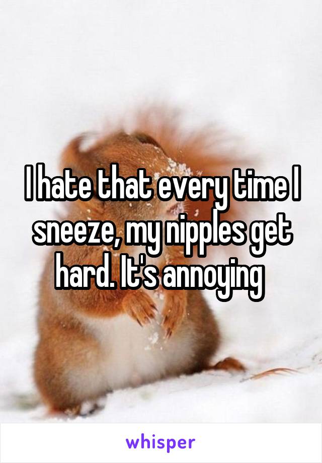 I hate that every time I sneeze, my nipples get hard. It's annoying 