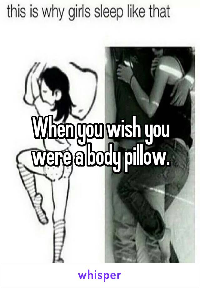 When you wish you were a body pillow.