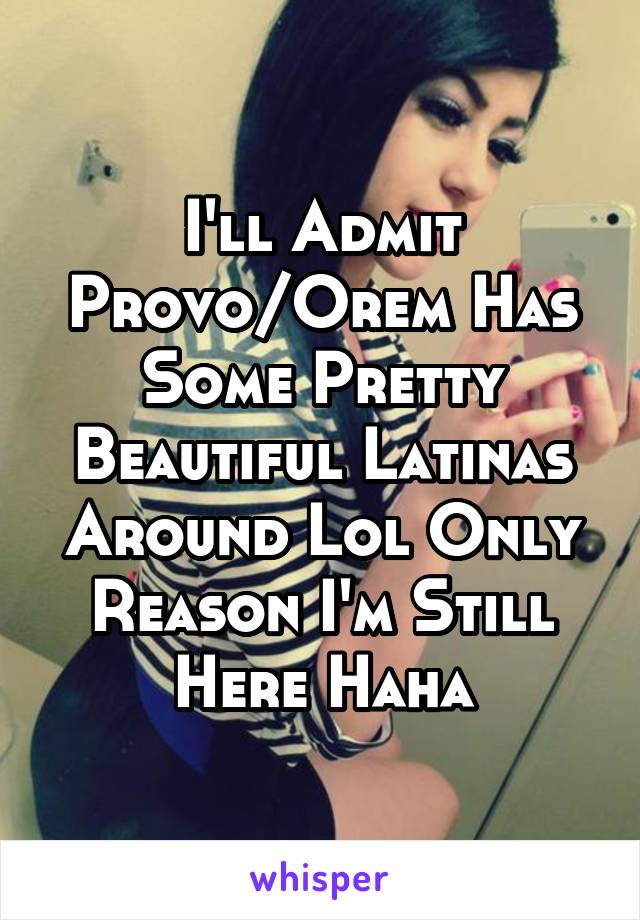 I'll Admit Provo/Orem Has Some Pretty Beautiful Latinas Around Lol Only Reason I'm Still Here Haha