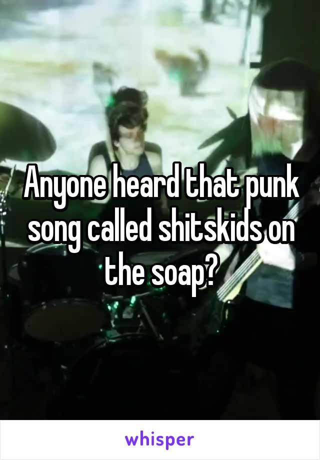 Anyone heard that punk song called shitskids on the soap?