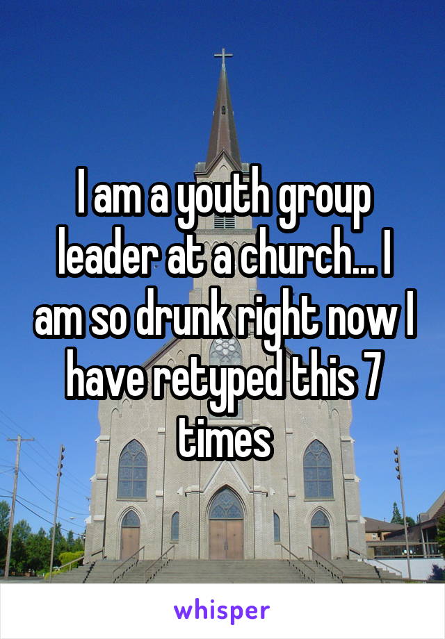 I am a youth group leader at a church... I am so drunk right now I have retyped this 7 times