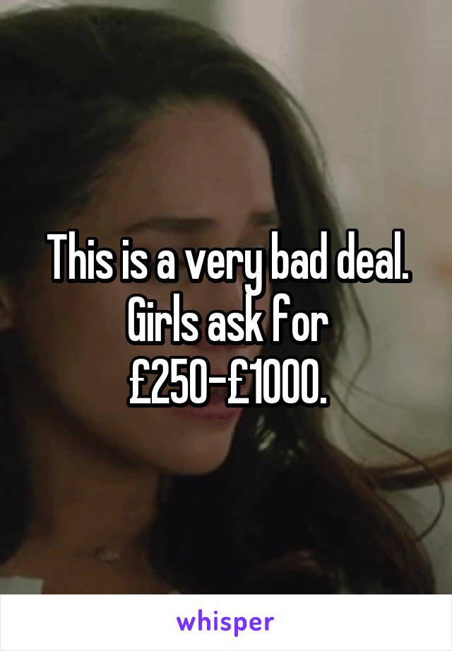 This is a very bad deal. Girls ask for £250-£1000.