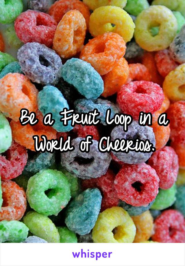 Be a Fruit Loop in a World of Cheerios.