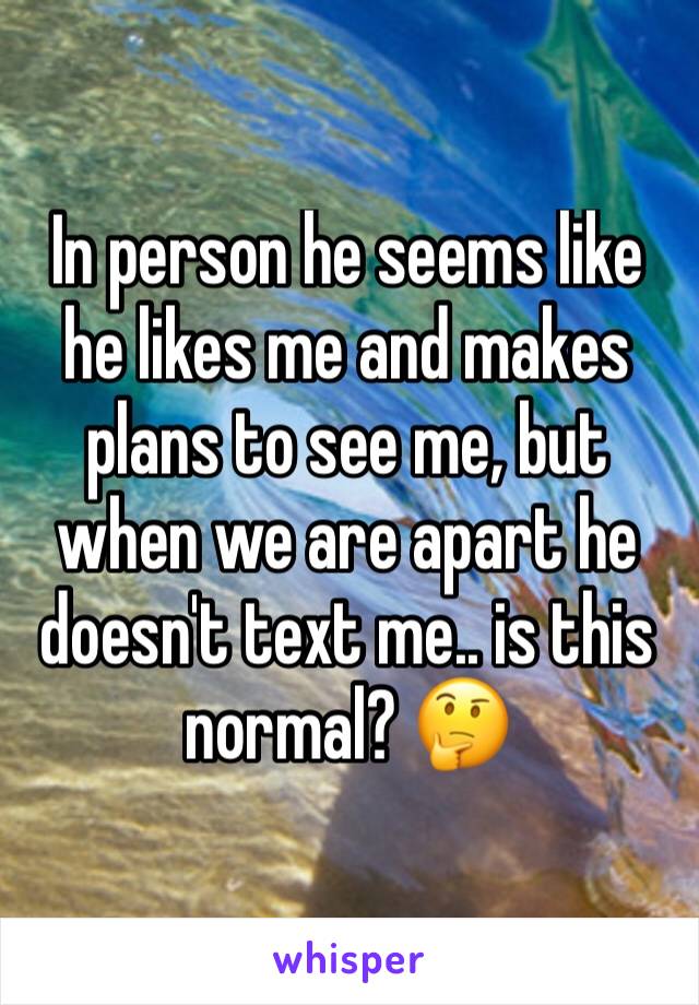 In person he seems like he likes me and makes plans to see me, but when we are apart he doesn't text me.. is this normal? 🤔