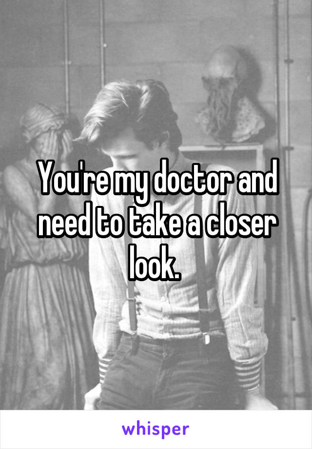 You're my doctor and need to take a closer look. 