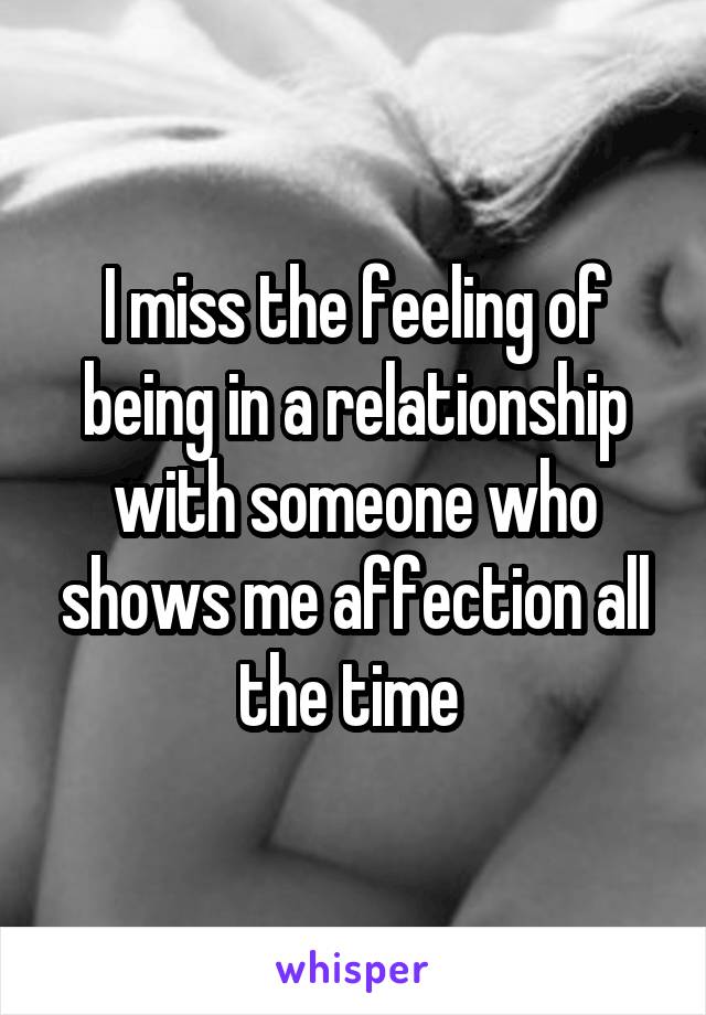 I miss the feeling of being in a relationship with someone who shows me affection all the time 