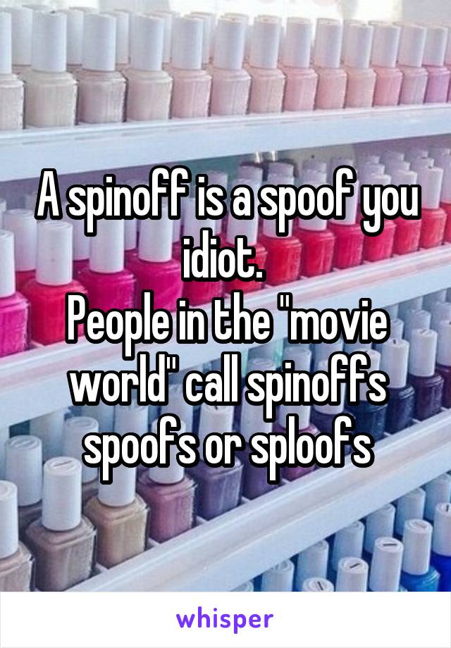 A spinoff is a spoof you idiot. 
People in the "movie world" call spinoffs spoofs or sploofs