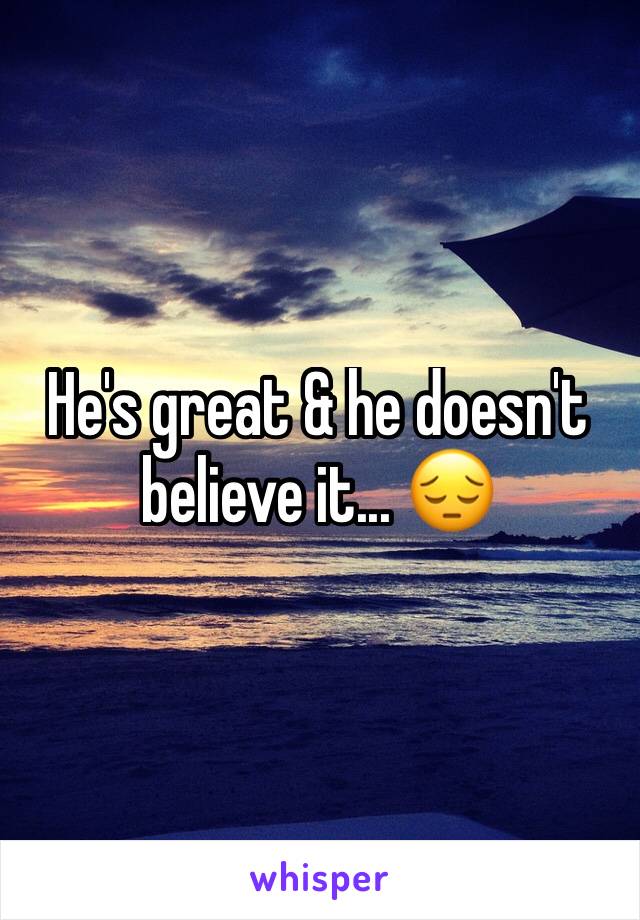 He's great & he doesn't believe it... 😔