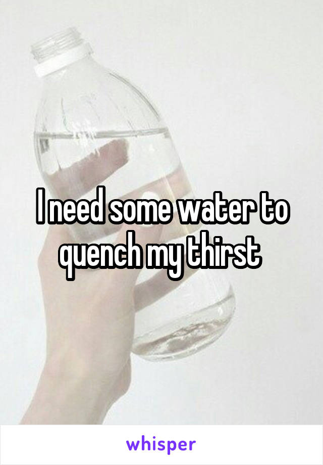 I need some water to quench my thirst 