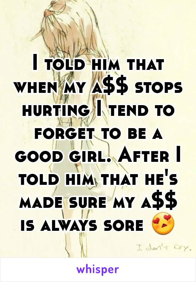 I told him that when my a$$ stops hurting I tend to forget to be a good girl. After I told him that he's made sure my a$$ is always sore 😍