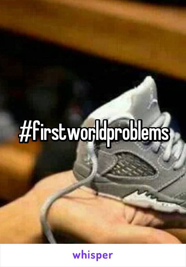 #firstworldproblems