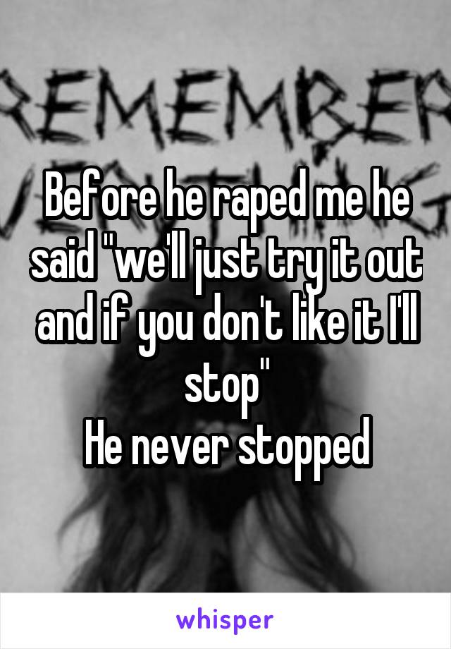 Before he raped me he said "we'll just try it out and if you don't like it I'll stop"
He never stopped