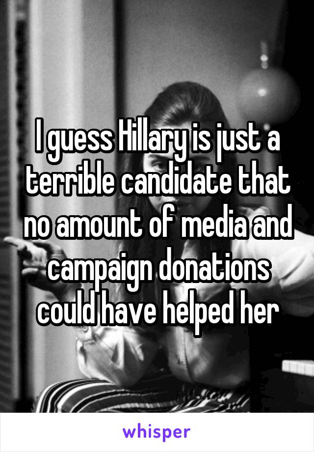 I guess Hillary is just a terrible candidate that no amount of media and campaign donations could have helped her