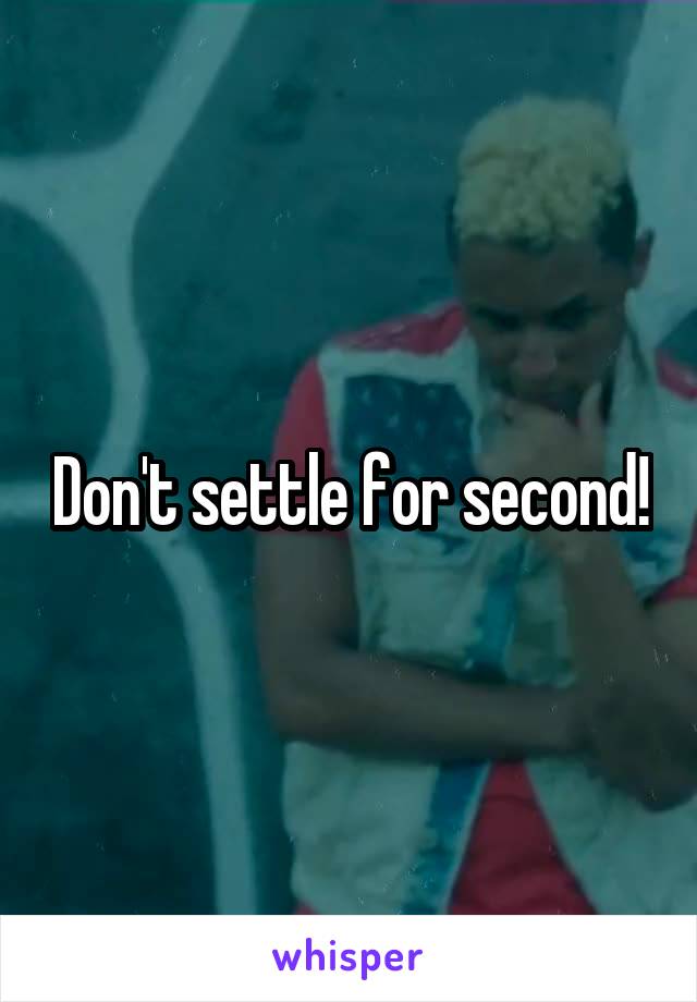 Don't settle for second!