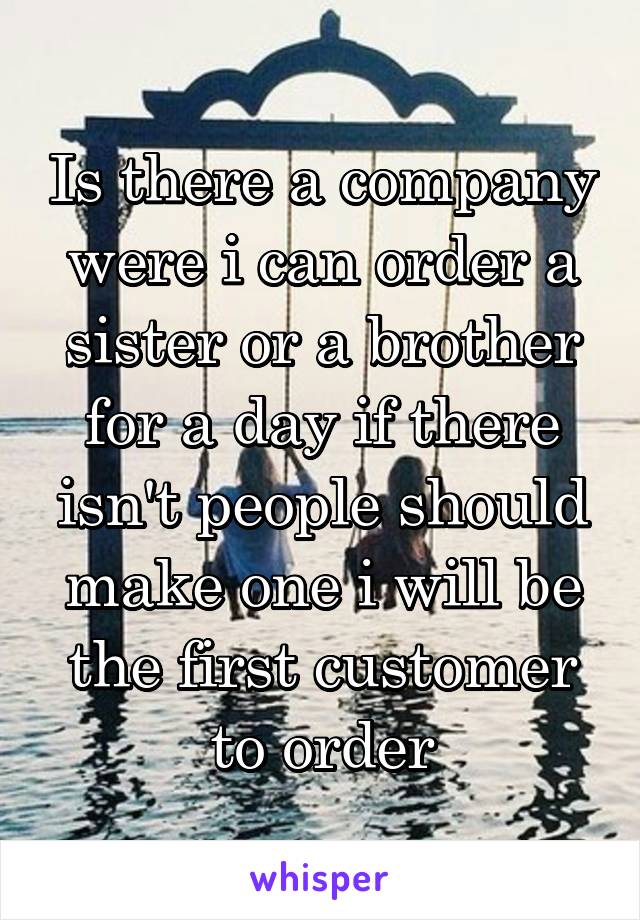 Is there a company were i can order a sister or a brother for a day if there isn't people should make one i will be the first customer to order