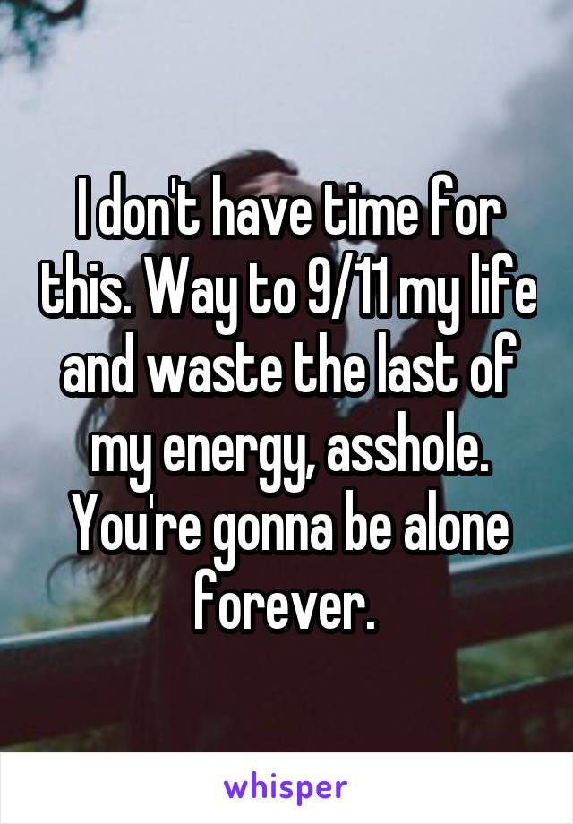 I don't have time for this. Way to 9/11 my life and waste the last of my energy, asshole. You're gonna be alone forever. 