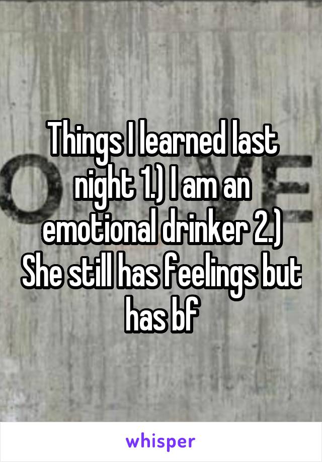 Things I learned last night 1.) I am an emotional drinker 2.) She still has feelings but has bf