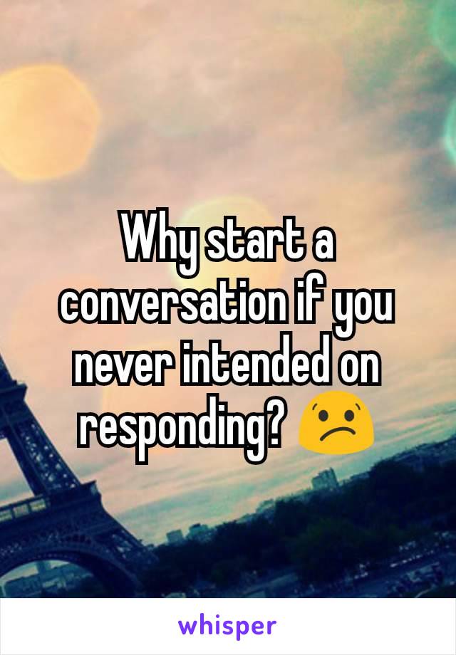 Why start a conversation if you never intended on responding? 😕