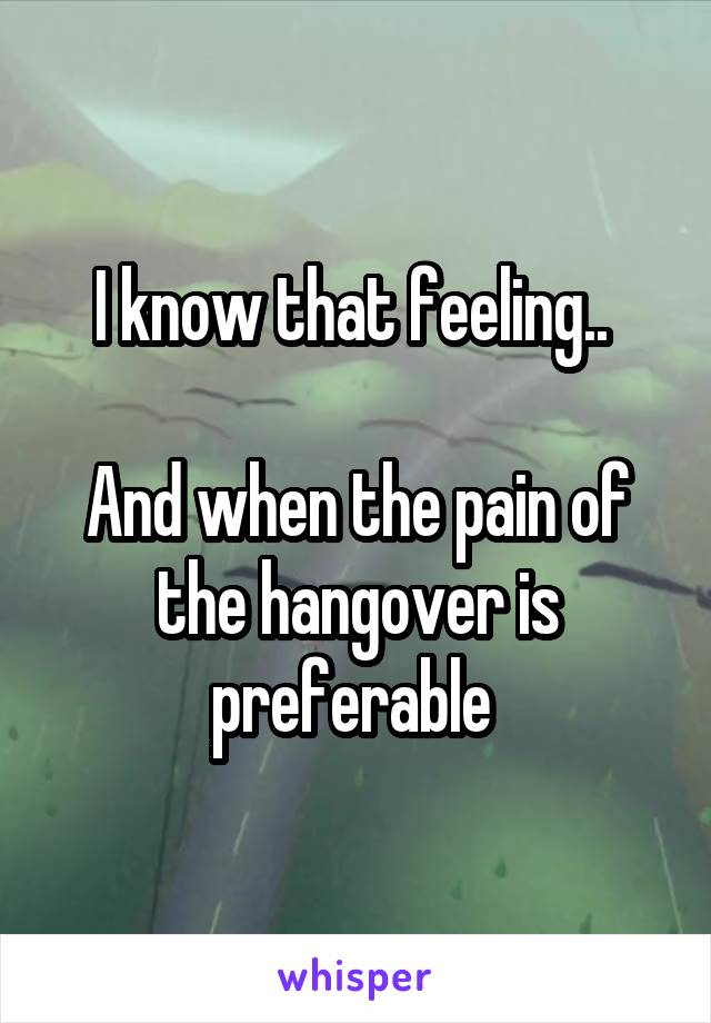 I know that feeling.. 

And when the pain of the hangover is preferable 