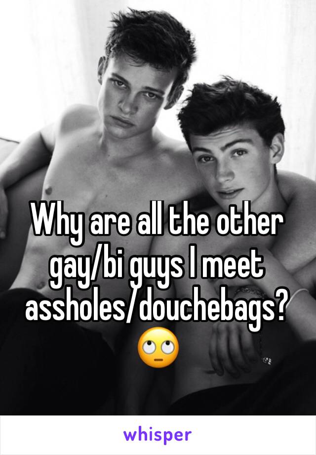 Why are all the other gay/bi guys I meet assholes/douchebags?🙄