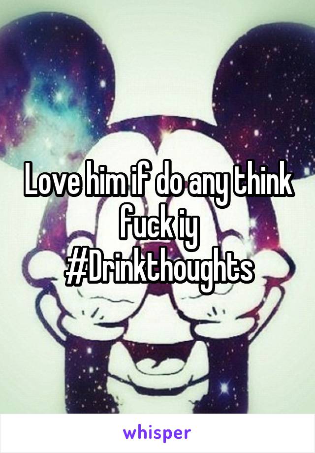 Love him if do any think fuck iy
#Drinkthoughts