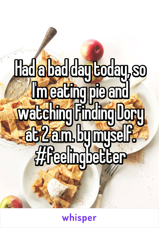 Had a bad day today, so I'm eating pie and watching Finding Dory at 2 a.m. by myself. #feelingbetter