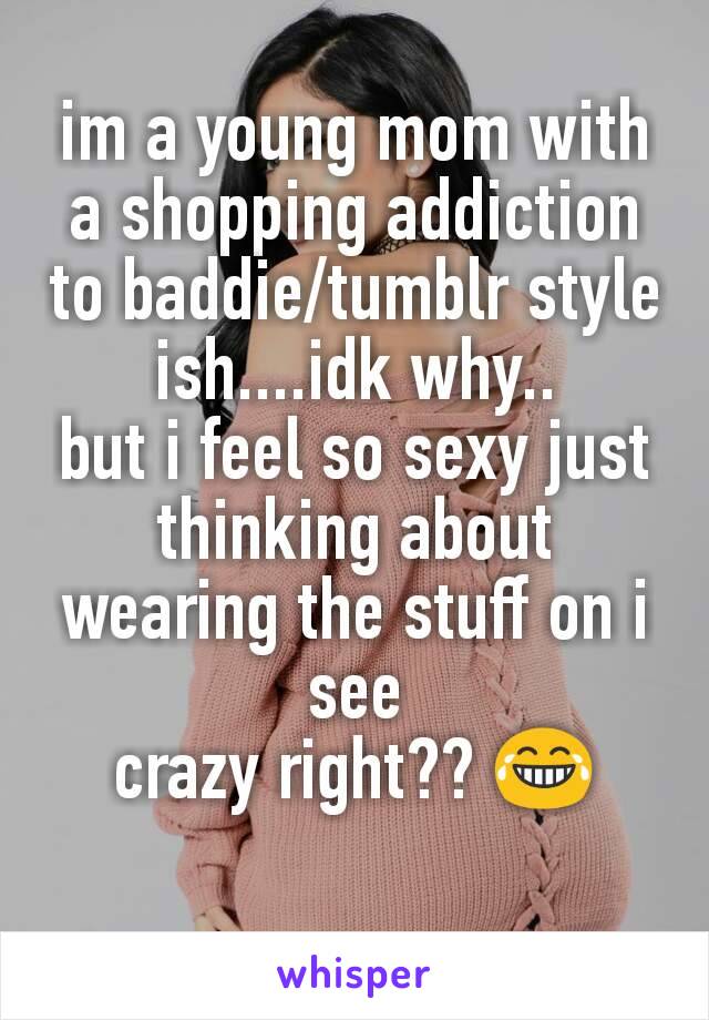 im a young mom with a shopping addiction to baddie/tumblr style ish....idk why..
but i feel so sexy just thinking about wearing the stuff on i see
crazy right?? ￶😂