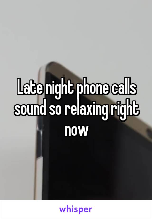 Late night phone calls sound so relaxing right now