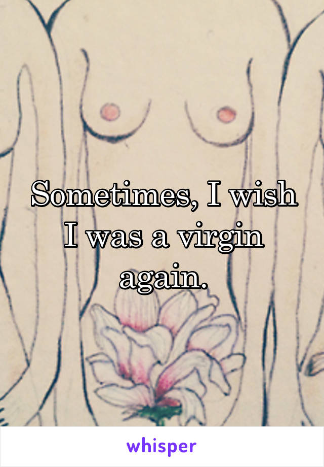 Sometimes, I wish I was a virgin again.