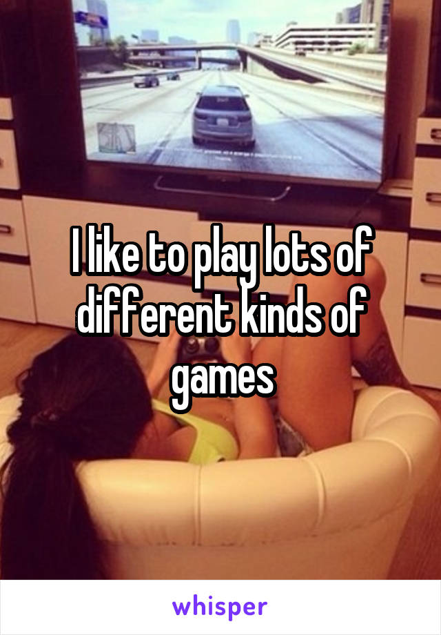 I like to play lots of different kinds of games