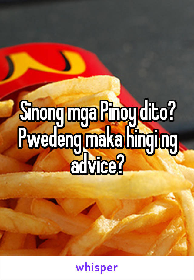 Sinong mga Pinoy dito? Pwedeng maka hingi ng advice?