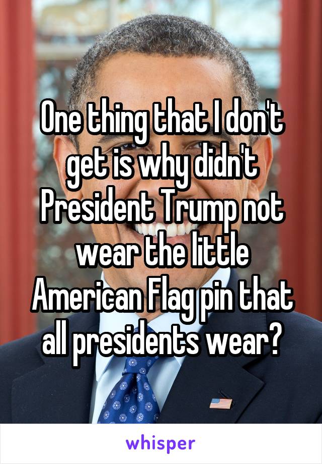 One thing that I don't get is why didn't President Trump not wear the little American Flag pin that all presidents wear?