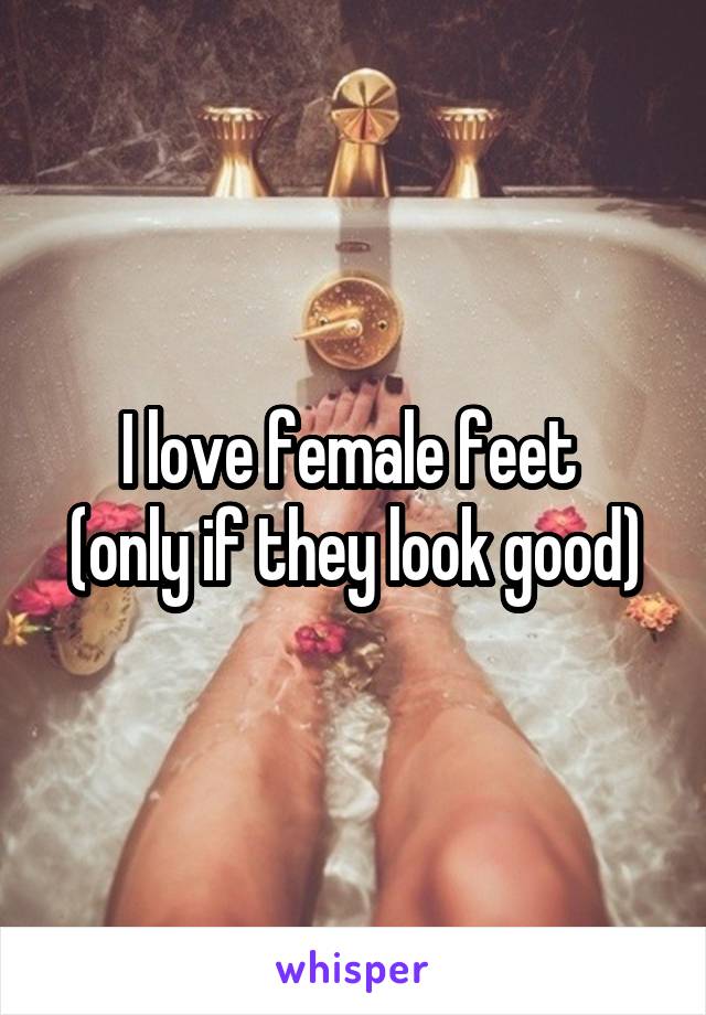 I love female feet 
(only if they look good)