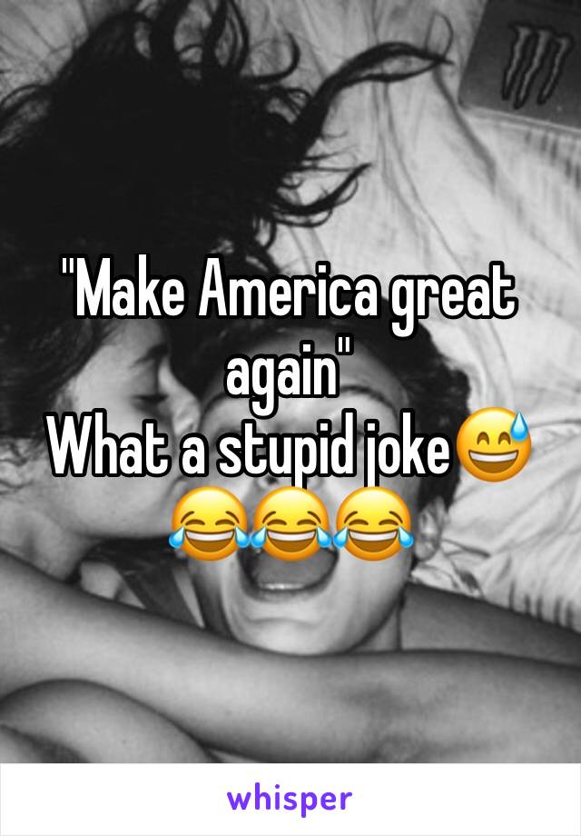 "Make America great again"
What a stupid joke😅😂😂😂