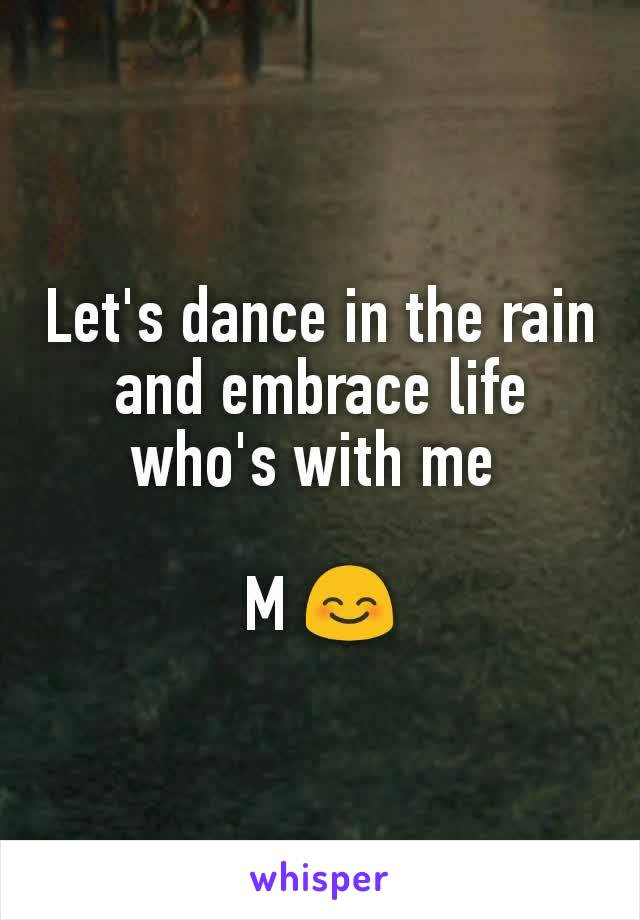 Let's dance in the rain and embrace life who's with me 

M 😊