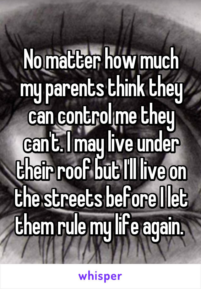 No matter how much my parents think they can control me they can't. I may live under their roof but I'll live on the streets before I let them rule my life again. 