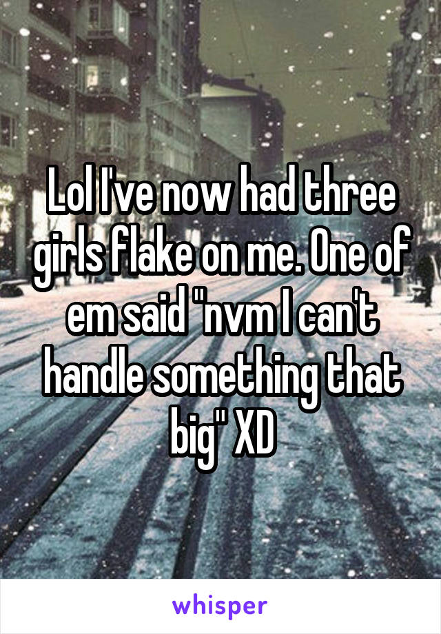 Lol I've now had three girls flake on me. One of em said "nvm I can't handle something that big" XD