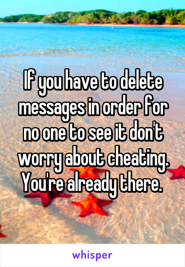 If you have to delete messages in order for no one to see it don't worry about cheating. You're already there. 