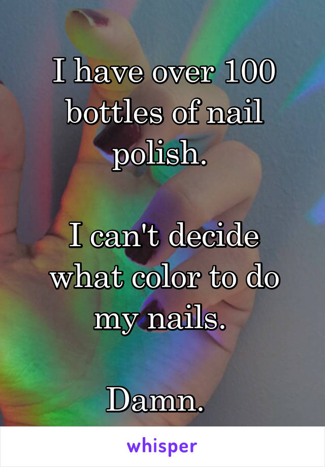 I have over 100 bottles of nail polish. 

I can't decide what color to do my nails. 

Damn.  