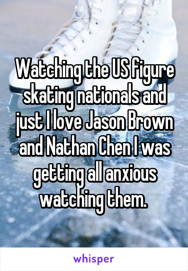 Watching the US figure skating nationals and just I love Jason Brown and Nathan Chen I was getting all anxious watching them. 