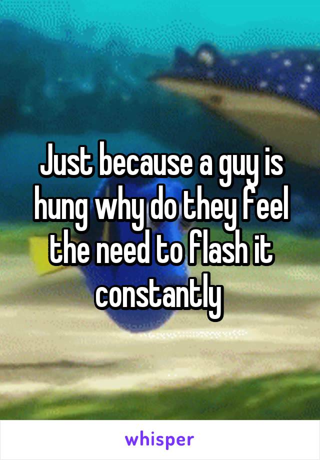 Just because a guy is hung why do they feel the need to flash it constantly 