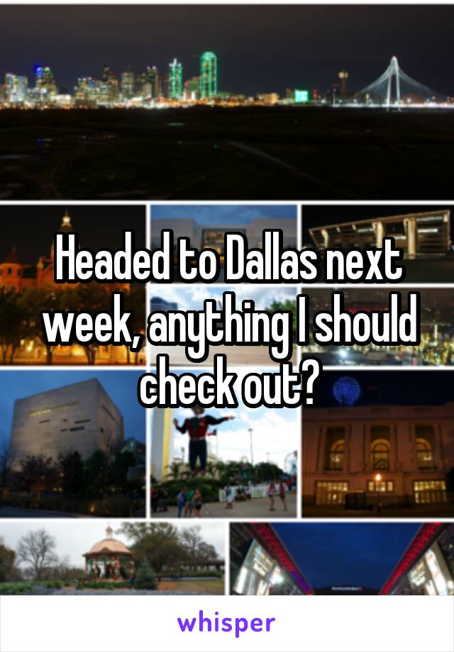 Headed to Dallas next week, anything I should check out?