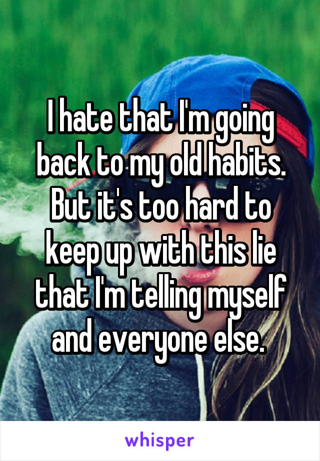 I hate that I'm going back to my old habits. But it's too hard to keep up with this lie that I'm telling myself and everyone else. 