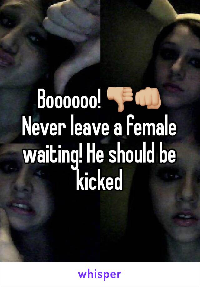 Boooooo! 👎🏼👊🏼 
Never leave a female waiting! He should be kicked