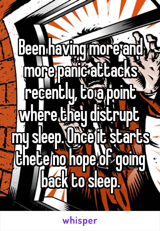 Been having more and more panic attacks recently, to a point where they distrupt  my sleep. Once it starts thete no hope of going back to sleep.