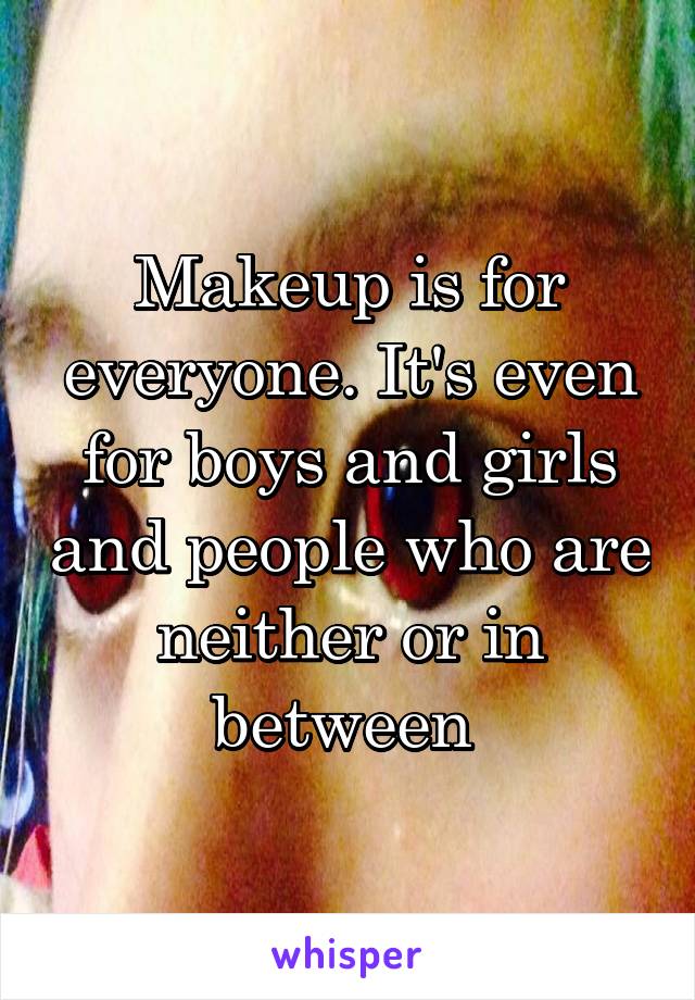 Makeup is for everyone. It's even for boys and girls and people who are neither or in between 