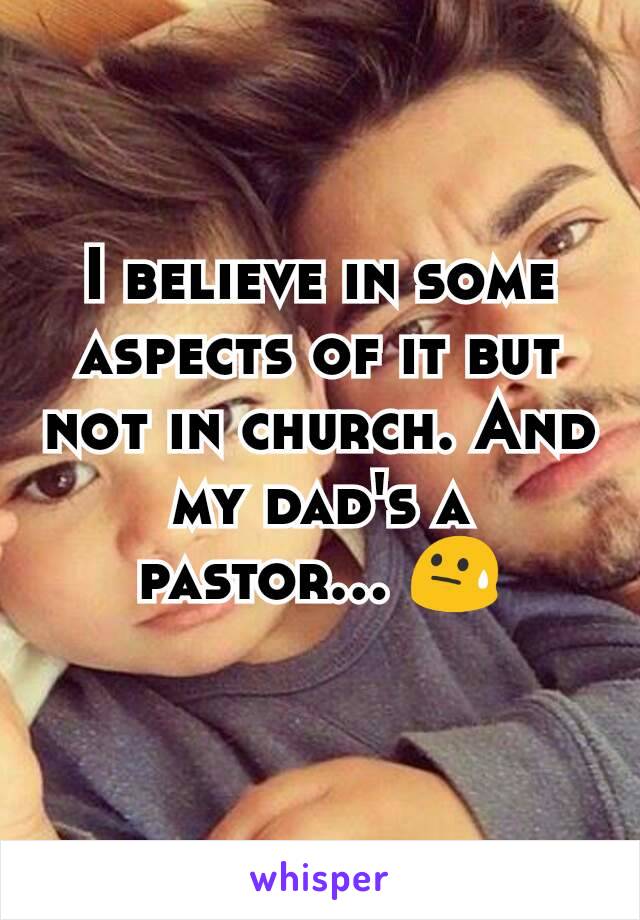 I believe in some aspects of it but not in church. And my dad's a pastor... 😓