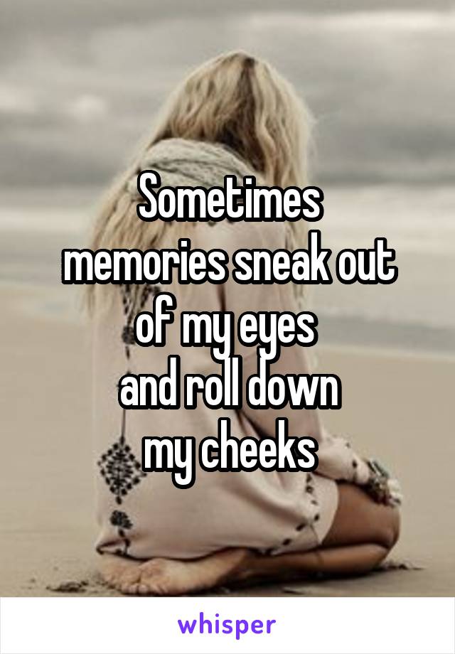 Sometimes
memories sneak out
of my eyes 
and roll down
my cheeks