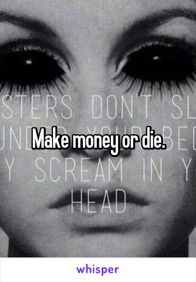 Make money or die.