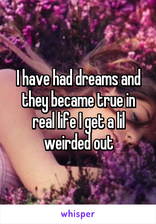 I have had dreams and they became true in real life I get a lil weirded out